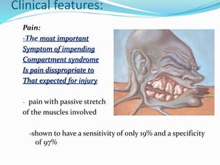 Clinical features:
Pain:
-The most important
Symptom of impending
Compartment syndrome
Is pain disspropriate to
That expected for injury
- pain with passive stretch
of the muscles involved
-shown to have a sensitivity of only 19% and a specificity
of 97%
 