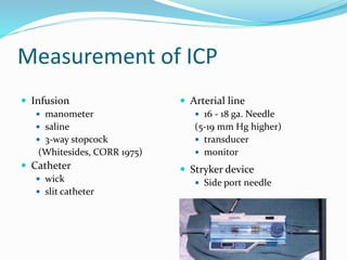 Measurement of ICP
 Infusion
 manometer
 saline
 3-way stopcock
(Whitesides, CORR 1975)
 Catheter
 wick
 slit catheter
 Arterial line
 16 - 18 ga. Needle
(5-19 mm Hg higher)
 transducer
 monitor
 Stryker device
 Side port needle
 