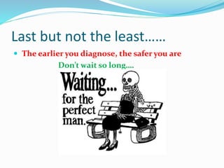 Last but not the least……
 The earlier you diagnose, the safer you are
Don’t wait so long….
 