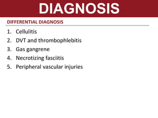 DIAGNOSIS
DIFFERENTIAL DIAGNOSIS
1. Cellulitis
2. DVT and thrombophlebitis
3. Gas gangrene
4. Necrotizing fasciitis
5. Peripheral vascular injuries
 