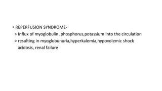 • REPERFUSION SYNDROME-
> Influx of myoglobulin ,phosphorus,potassium into the circulation
> resulting in myoglobunuria,hyperkalemia,hypovolemic shock
acidosis, renal failure
 