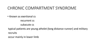 CHRONIC COMPARTMENT SYNDROME
• Known as exertional cs
recurrent cs
subacute cs
typical patients are young athelet (long distance runner) and military
recruits
occur mainly in lower limb
 