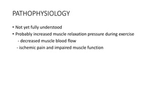 PATHOPHYSIOLOGY
• Not yet fully understood
• Probably increased muscle relaxation pressure during exercise
- decreased muscle blood flow
- ischemic pain and impaired muscle function
 