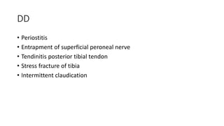 DD
• Periostitis
• Entrapment of superficial peroneal nerve
• Tendinitis posterior tibial tendon
• Stress fracture of tibia
• Intermittent claudication
 