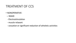 TREATMENT OF CCS
• NONOPERATIVE-
-- NSAID
- Electrostimulation
- muscle relaxant
- cessation or significant reduction of atheletic activities
 