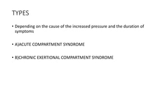 TYPES
• Depending on the cause of the increased pressure and the duration of
symptoms
• A)ACUTE COMPARTMENT SYNDROME
• B)CHRONIC EXERTIONAL COMPARTMENT SYNDROME
 
