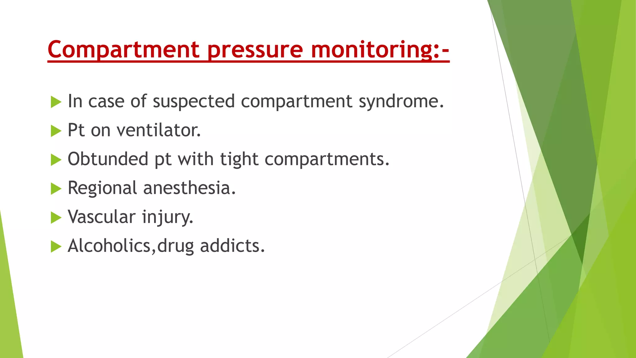 Compartment pressure monitoring:-
 In case of suspected compartment syndrome.
 Pt on ventilator.
 Obtunded pt with tight compartments.
 Regional anesthesia.
 Vascular injury.
 Alcoholics,drug addicts.
 