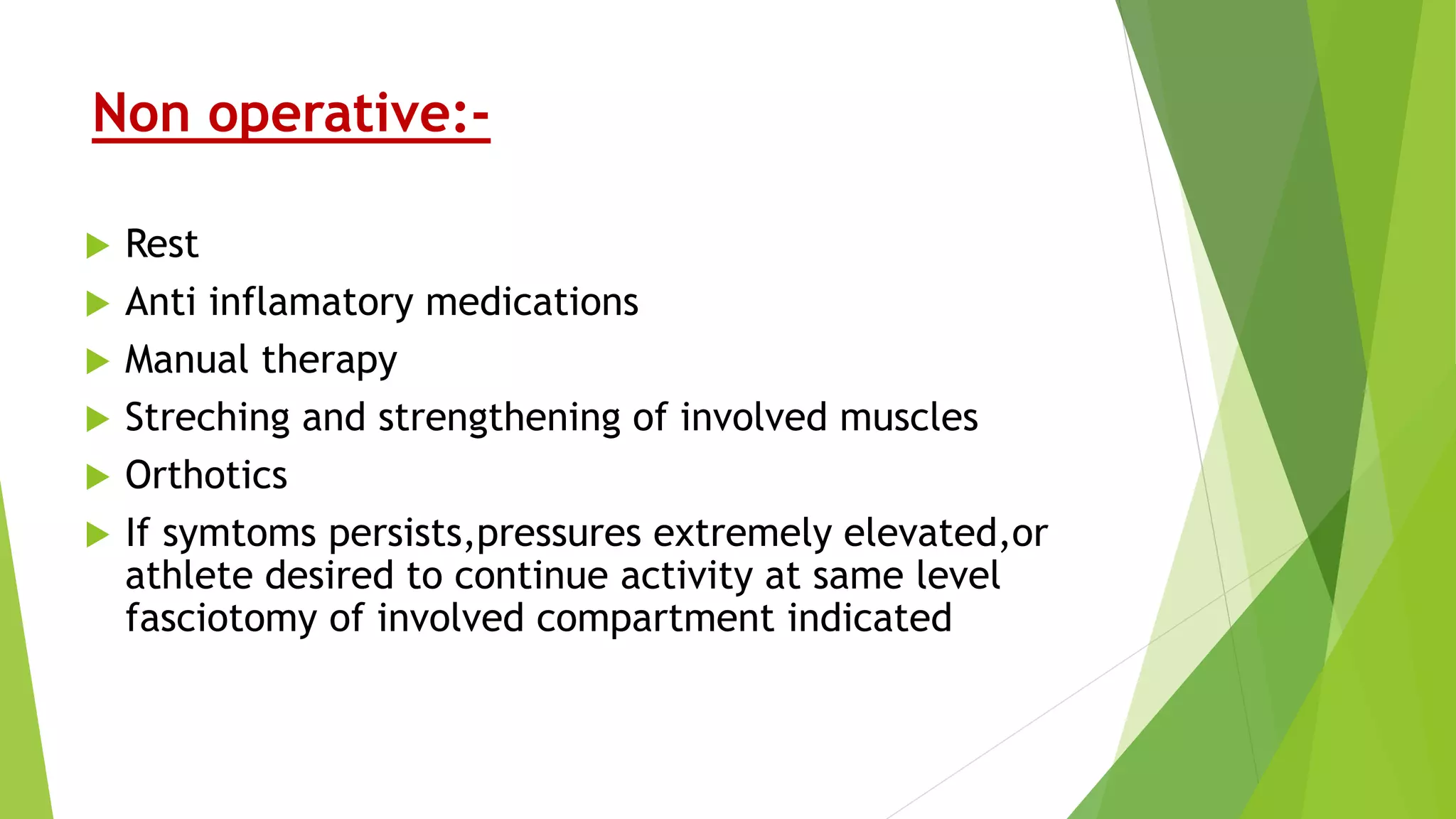 Non operative:-
 Rest
 Anti inflamatory medications
 Manual therapy
 Streching and strengthening of involved muscles
 Orthotics
 If symtoms persists,pressures extremely elevated,or
athlete desired to continue activity at same level
fasciotomy of involved compartment indicated
 