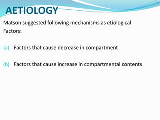 AETIOLOGY
Matson suggested following mechanisms as etiological
Factors:
(a) Factors that cause decrease in compartment
(b) Factors that cause increase in compartmental contents
 