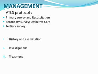MANAGEMENT
ATLS protocol :
 Primary survey and Resuscitation
 Secondary survey; Definitive Care
 Tertiary survey
i. History and examination
ii. Investigations
iii. Treatment
 