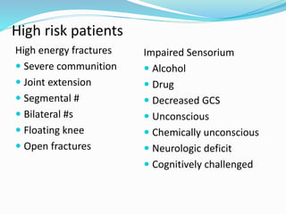 High risk patients
High energy fractures
 Severe communition
 Joint extension
 Segmental #
 Bilateral #s
 Floating knee
 Open fractures
Impaired Sensorium
 Alcohol
 Drug
 Decreased GCS
 Unconscious
 Chemically unconscious
 Neurologic deficit
 Cognitively challenged
 