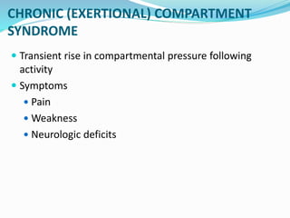 CHRONIC (EXERTIONAL) COMPARTMENT
SYNDROME
 Transient rise in compartmental pressure following
activity
 Symptoms
 Pain
 Weakness
 Neurologic deficits
 