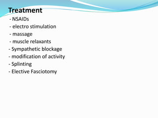 Treatment
- NSAIDs
- electro stimulation
- massage
- muscle relaxants
- Sympathetic blockage
- modification of activity
- Splinting
- Elective Fasciotomy
 