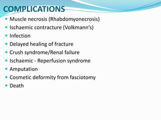 COMPLICATIONS
 Muscle necrosis (Rhabdomyonecrosis)
 Ischaemic contracture (Volkmann’s)
 Infection
 Delayed healing of fracture
 Crush syndrome/Renal failure
 Ischaemic - Reperfusion syndrome
 Amputation
 Cosmetic deformity from fasciotomy
 Death
 