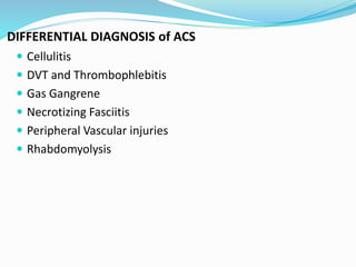 DIFFERENTIAL DIAGNOSIS of ACS
 Cellulitis
 DVT and Thrombophlebitis
 Gas Gangrene
 Necrotizing Fasciitis
 Peripheral Vascular injuries
 Rhabdomyolysis
 