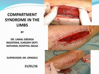 COMPARTMENT
SYNDROME IN THE
LIMBS
BY
DR. LAWAL GBENGA
REGISTRAR, SURGERY DEPT.
NATIONAL HOSPITAL ABUJA
SUPERVISOR: DR. OPADELE
21/01/16
 