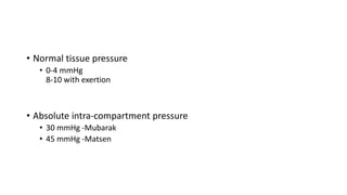 • Normal tissue pressure
• 0-4 mmHg
8-10 with exertion
• Absolute intra-compartment pressure
• 30 mmHg -Mubarak
• 45 mmHg -Matsen
 