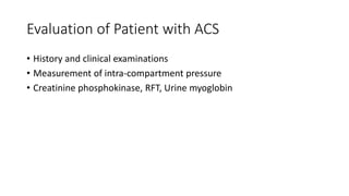 Evaluation of Patient with ACS
• History and clinical examinations
• Measurement of intra-compartment pressure
• Creatinine phosphokinase, RFT, Urine myoglobin
 