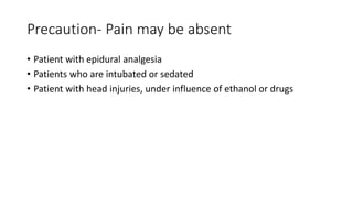 Precaution- Pain may be absent
• Patient with epidural analgesia
• Patients who are intubated or sedated
• Patient with head injuries, under influence of ethanol or drugs
 
