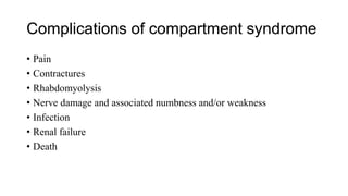 Complications of compartment syndrome
• Pain
• Contractures
• Rhabdomyolysis
• Nerve damage and associated numbness and/or weakness
• Infection
• Renal failure
• Death
 