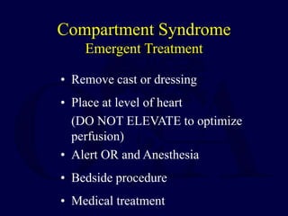 Compartment Syndrome
Emergent Treatment
• Remove cast or dressing
• Place at level of heart
(DO NOT ELEVATE to optimize
perfusion)
• Alert OR and Anesthesia
• Bedside procedure
• Medical treatment
 