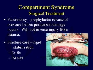 Compartment Syndrome
Surgical Treatment
• Fasciotomy - prophylactic release of
pressure before permanent damage
occurs. Will not reverse injury from
trauma.
• Fracture care – rigid
stabilization
– Ex-fix
– IM Nail
 