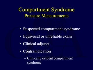 Compartment Syndrome
Pressure Measurements
• Suspected compartment syndrome
• Equivocal or unreliable exam
• Clinical adjunct
• Contraindication
– Clinically evident compartment
syndrome
 