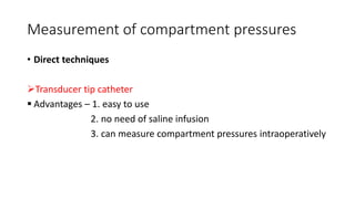 Measurement of compartment pressures
• Direct techniques
Transducer tip catheter
 Advantages – 1. easy to use
2. no need of saline infusion
3. can measure compartment pressures intraoperatively
 