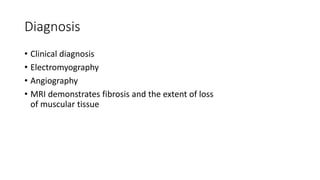 Diagnosis
• Clinical diagnosis
• Electromyography
• Angiography
• MRI demonstrates fibrosis and the extent of loss
of muscular tissue
 