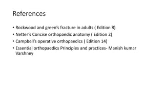 References
• Rockwood and green’s fracture in adults ( Edition 8)
• Netter’s Concise orthopaedic anatomy ( Edition 2)
• Campbell’s operative orthopaedics ( Edition 14)
• Essential orthopaedics Principles and practices- Manish kumar
Varshney
 