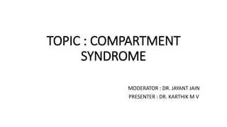 TOPIC : COMPARTMENT
SYNDROME
MODERATOR : DR. JAYANT JAIN
PRESENTER : DR. KARTHIK M V
 