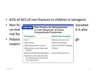 • 61% of ACS of non-fracture in children is iatrogenic
• Non fracture ACS is more in older pt with associated
co-morbidity with M=F, use of anti-coagulant is also
risk factor
• Polytrauma patient risk for delay in dx so high
suspicious for risk factor
3/11/2024 11
 