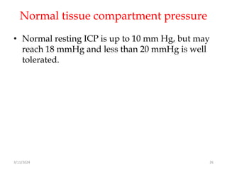 Normal tissue compartment pressure
• Normal resting ICP is up to 10 mm Hg, but may
reach 18 mmHg and less than 20 mmHg is well
tolerated.
3/11/2024 26
 