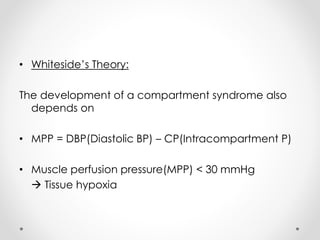 • Whiteside’s Theory:
The development of a compartment syndrome also
depends on
• MPP = DBP(Diastolic BP) – CP(Intracompartment P)
• Muscle perfusion pressure(MPP) < 30 mmHg
 Tissue hypoxia
 