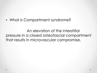 • What is Compartment syndrome?
An elevation of the interstitial
pressure in a closed osteofascial compartment
that results in microvascular compromise.
 