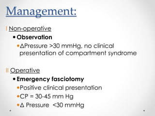 Management:
I Non-operative
Observation
ΔPressure >30 mmHg, no clinical
presentation of compartment syndrome
II Operative
Emergency fasciotomy
Positive clinical presentation
CP = 30-45 mm Hg
Δ Pressure <30 mmHg
 