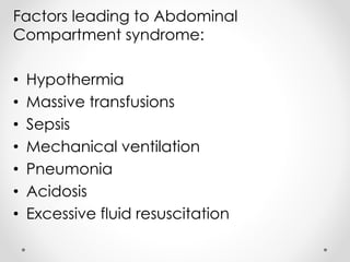 Factors leading to Abdominal
Compartment syndrome:
• Hypothermia
• Massive transfusions
• Sepsis
• Mechanical ventilation
• Pneumonia
• Acidosis
• Excessive fluid resuscitation
 