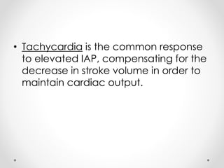 • Tachycardia is the common response
to elevated IAP, compensating for the
decrease in stroke volume in order to
maintain cardiac output.
 