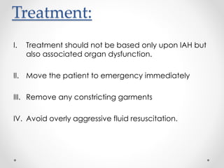 Treatment:
I. Treatment should not be based only upon IAH but
also associated organ dysfunction.
II. Move the patient to emergency immediately
III. Remove any constricting garments
IV. Avoid overly aggressive fluid resuscitation.
 