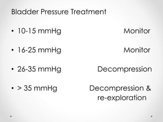 Bladder Pressure Treatment
• 10-15 mmHg Monitor
• 16-25 mmHg Monitor
• 26-35 mmHg Decompression
• > 35 mmHg Decompression &
re-exploration
 