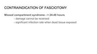 CONTRAINDICATION OF FASCIOTOMY
Missed compartment syndrome - > 24-48 hours
- damage cannot be reversed
- significant infection rate when dead tissue exposed
 
