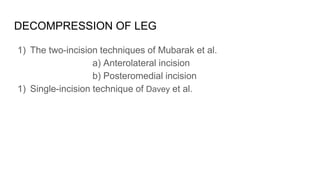 DECOMPRESSION OF LEG
1) The two-incision techniques of Mubarak et al.
a) Anterolateral incision
b) Posteromedial incision
1) Single-incision technique of Davey et al.
 
