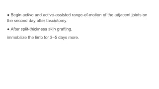 ● Begin active and active-assisted range-of-motion of the adjacent joints on
the second day after fasciotomy.
● After split-thickness skin grafting,
immobilize the limb for 3–5 days more.
 