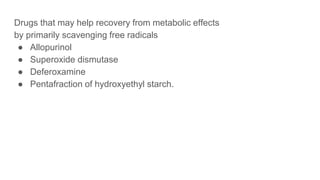 Drugs that may help recovery from metabolic effects
by primarily scavenging free radicals
● Allopurinol
● Superoxide dismutase
● Deferoxamine
● Pentafraction of hydroxyethyl starch.
 