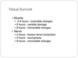 Tissue Survival
 Muscle
 3-4 hours - reversible changes
 6 hours - variable damage
 8 hours - irreversible changes
 Nerve
 2 hours - looses nerve conduction
 4 hours - neuropraxia
 8 hours - irreversible changes
 