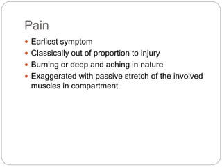 Pain
 Earliest symptom
 Classically out of proportion to injury
 Burning or deep and aching in nature
 Exaggerated with passive stretch of the involved
muscles in compartment
 