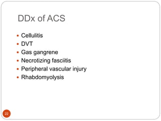 DDx of ACS
22
 Cellulitis
 DVT
 Gas gangrene
 Necrotizing fasciitis
 Peripheral vascular injury
 Rhabdomyolysis
 