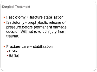 Surgical Treatment
 Fasciotomy + fracture stabilisation
 fasciotomy - prophylactic release of
pressure before permanent damage
occurs. Will not reverse injury from
trauma.
 Fracture care – stabilization
 Ex-fix
 IM Nail
 