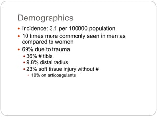 Demographics
 Incidence: 3.1 per 100000 population
 10 times more commonly seen in men as
compared to women
 69% due to trauma
 36% # tibia
 9.8% distal radius
 23% soft tissue injury without #
 10% on anticoagulants
 
