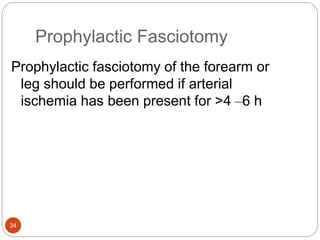 Prophylactic Fasciotomy
34
Prophylactic fasciotomy of the forearm or
leg should be performed if arterial
ischemia has been present for >4 –6 h
 